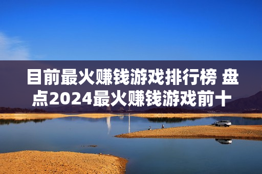 目前最火赚钱游戏排行榜 盘点2024最火赚钱游戏前十名