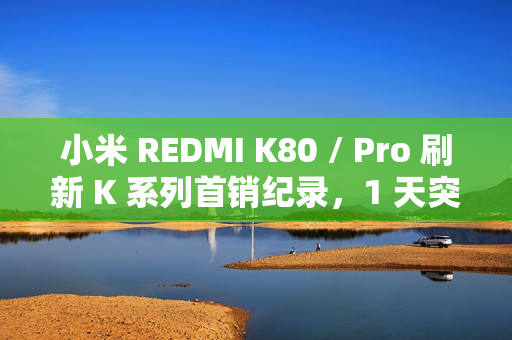 小米 REDMI K80 / Pro 刷新 K 系列首销纪录，1 天突破 66 万台