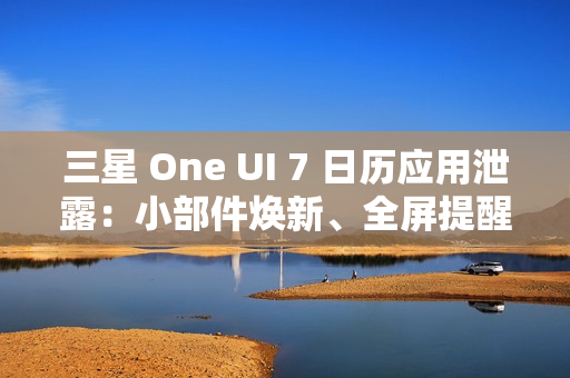三星 One UI 7 日历应用泄露：小部件焕新、全屏提醒带来新背景