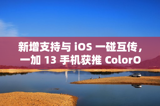 新增支持与 iOS 一碰互传，一加 13 手机获推 ColorOS 15.0.0.301 升级