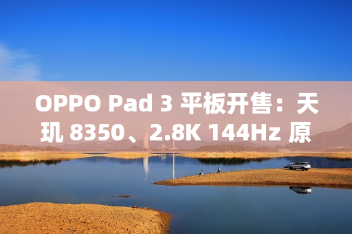 OPPO Pad 3 平板开售：天玑 8350、2.8K 144Hz 原彩仿书柔光屏，2099 元起