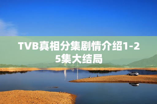 TVB真相分集剧情介绍1-25集大结局