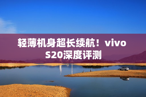 轻薄机身超长续航！vivo S20深度评测