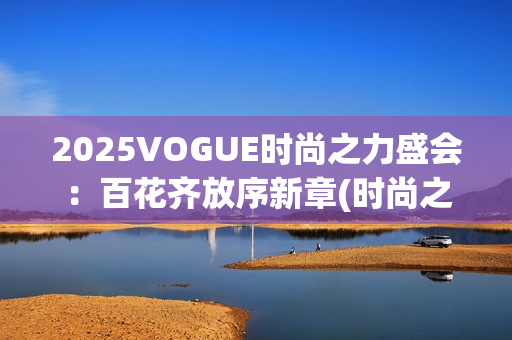 2025VOGUE时尚之力盛会：百花齐放序新章(时尚之秀)