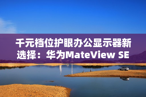 千元档位护眼办公显示器新选择：华为MateView SE又上新啦！