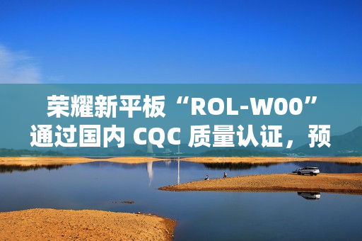 荣耀新平板“ROL-W00”通过国内 CQC 质量认证,预计为“荣耀平板 V9” 荣耀新平板“ROL-W00”通过国内 CQC 质量认证,预计为“荣耀平板 V9”