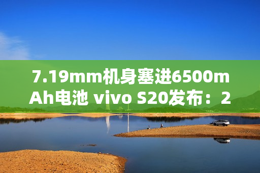 7.19mm机身塞进6500mAh电池 vivo S20发布:2299元起 7.19mm机身塞进6500mAh电池 vivo S20发布:2299元起