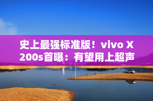 史上最强标准版！vivo X200s首曝：有望用上超声波指纹或无线充