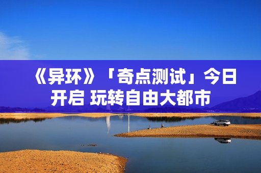 《异环》「奇点测试」今日开启 玩转自由大都市