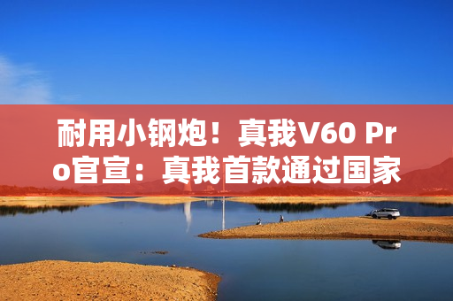 耐用小钢炮！真我V60 Pro官宣：真我首款通过国家军用标准抗冲击测试手机