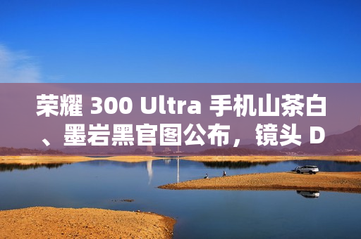 荣耀 300 Ultra 手机山茶白、墨岩黑官图公布，镜头 Deco 印有红色标识