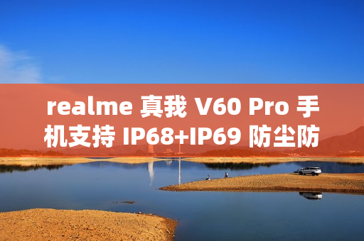 realme 真我 V60 Pro 手机支持 IP68+IP69 防尘防水，12GB+256GB 起步