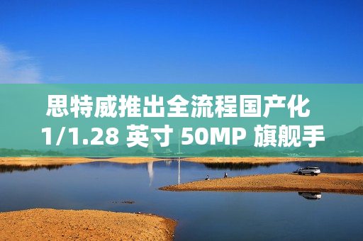 思特威推出全流程国产化 1/1.28 英寸 50MP 旗舰手机图像传感器 SC585XS