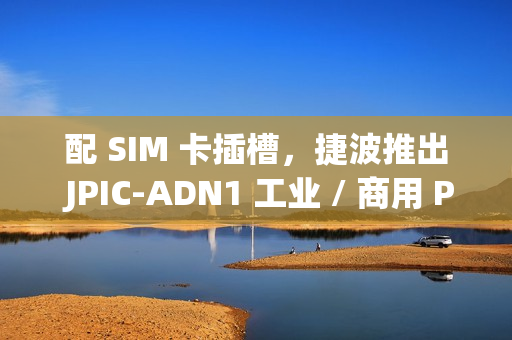 配 SIM 卡插槽，捷波推出 JPIC-ADN1 工业 / 商用 Pico-ITX 主板