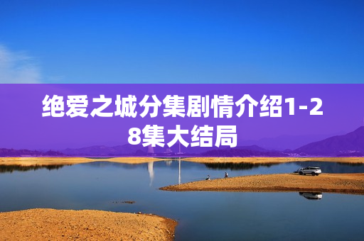 绝爱之城分集剧情介绍1-28集大结局