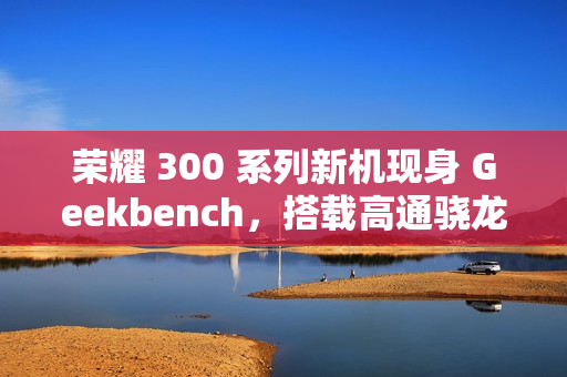 荣耀 300 系列新机现身 Geekbench,搭载高通骁龙 8 Gen3 降频版 荣耀 300 系列新机现身 Geekbench,搭载高通骁龙 8 Gen3 降频版