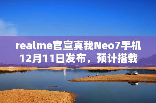 realme官宣真我Neo7手机12月11日发布，预计搭载天玑9300+处理器
