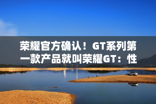 荣耀官方确认！GT系列第一款产品就叫荣耀GT：性能有大招