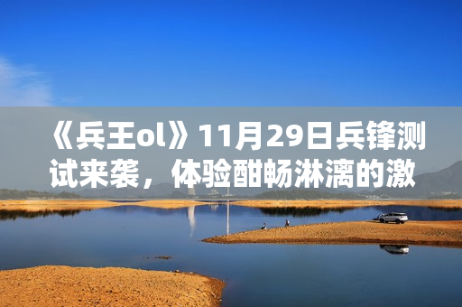 《兵王ol》11月29日兵锋测试来袭，体验酣畅淋漓的激战！