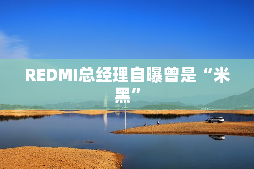 REDMI总经理自曝曾是“米黑” REDMI总经理自曝曾是“米黑”