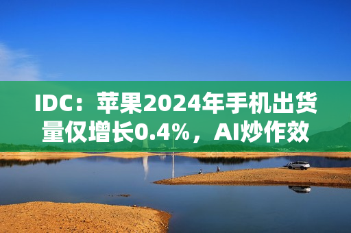 IDC：苹果2024年手机出货量仅增长0.4%，AI炒作效果不佳