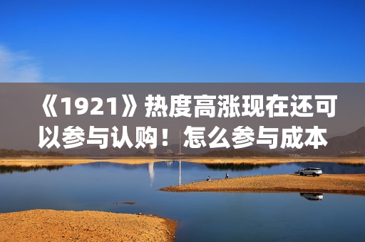 《1921》热度高涨现在还可以参与认购！怎么参与成本多少？(《1921》值得看吗)
