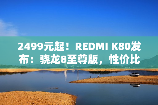 2499元起！REDMI K80发布：骁龙8至尊版，性价比超强