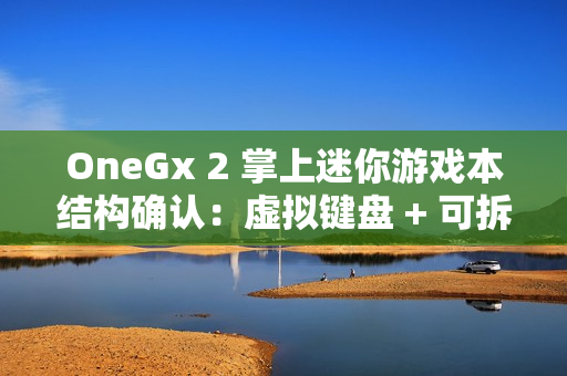 OneGx 2 掌上迷你游戏本结构确认：虚拟键盘 + 可拆卸实体键盘组合