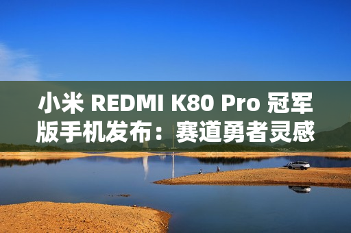 小米 REDMI K80 Pro 冠军版手机发布：赛道勇者灵感设计，4999 元