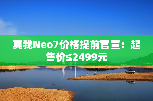 真我Neo7价格提前官宣：起售价≤2499元