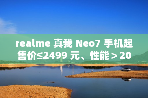 realme 真我 Neo7 手机起售价≤2499 元、性能＞200 万跑分，12 月见