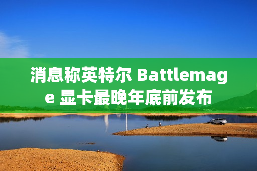 消息称英特尔 Battlemage 显卡最晚年底前发布