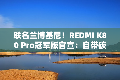 联名兰博基尼！REDMI K80 Pro冠军版官宣：自带碳纤维纹理