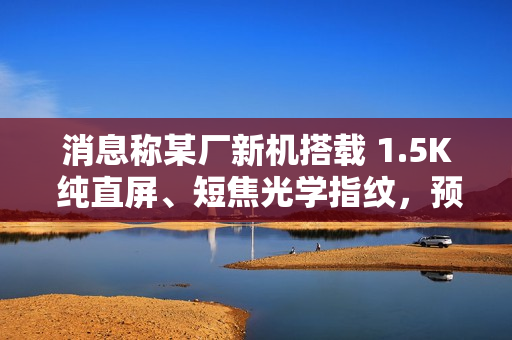 消息称某厂新机搭载 1.5K 纯直屏、短焦光学指纹，预计为一加 Ace 5 系列