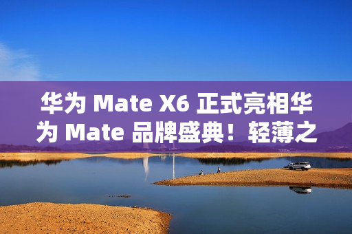 华为 Mate X6 正式亮相华为 Mate 品牌盛典！轻薄之上全能可靠折叠标杆