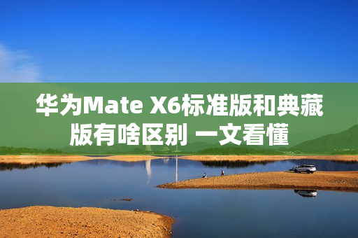 华为Mate X6标准版和典藏版有啥区别 一文看懂