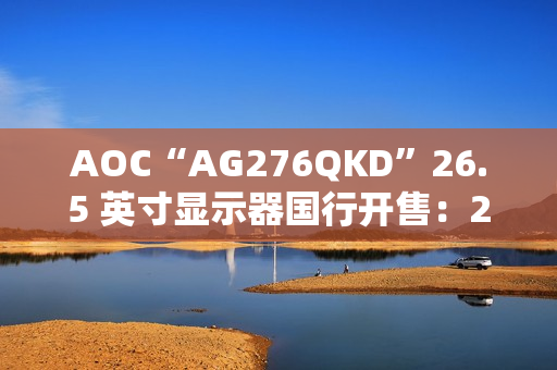 AOC“AG276QKD”26.5 英寸显示器国行开售：2K 480Hz OLED，5999 元