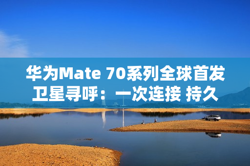 华为Mate 70系列全球首发卫星寻呼：一次连接 持久在线