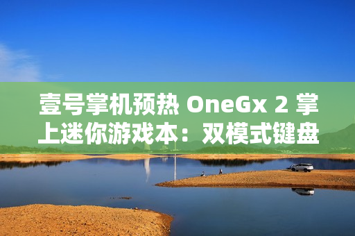 壹号掌机预热 OneGx 2 掌上迷你游戏本:双模式键盘内藏手柄 壹号掌机预热 OneGx 2 掌上迷你游戏本:双模式键盘内藏手柄
