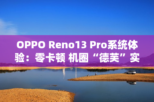 OPPO Reno13 Pro系统体验：零卡顿 机圈“德芙”实锤了