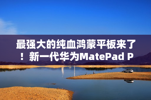 最强大的纯血鸿蒙平板来了！新一代华为MatePad Pro 13.2发布：还以为是电脑