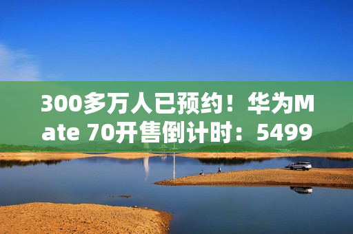 300多万人已预约！华为Mate 70开售倒计时：5499元起 手慢无