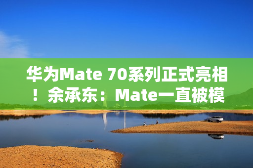 华为Mate 70系列正式亮相！余承东：Mate一直被模仿从未被超越