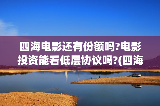 四海电影还有份额吗?电影投资能看低层协议吗?(四海电影剧情)
