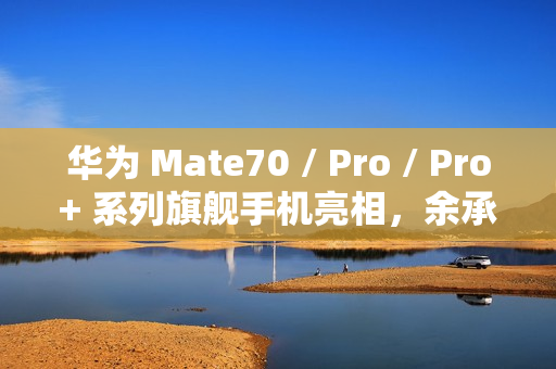 华为 Mate70 / Pro / Pro+ 系列旗舰手机亮相，余承东豪言“靠抄袭是没有未来的”
