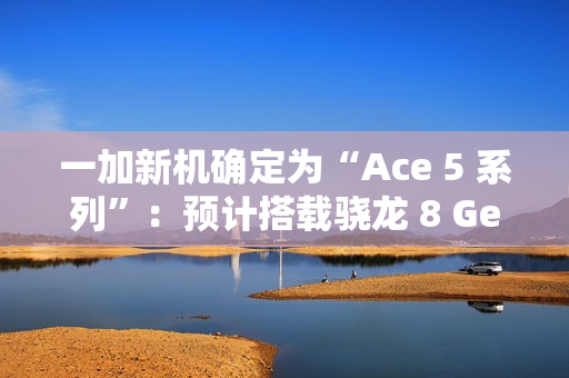一加新机确定为“Ace 5 系列”：预计搭载骁龙 8 Gen 3 / 至尊版处理器，12 月发布