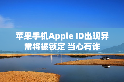 苹果手机Apple ID出现异常将被锁定 当心有诈
