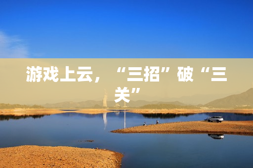 游戏上云,“三招”破“三关” 游戏上云,“三招”破“三关”