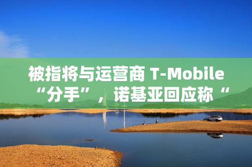被指将与运营商 T-Mobile“分手”,诺基亚回应称“消息不实”仍为长期合作 被指将与运营商 T-Mobile“分手”,诺基亚回应称“消息不实”仍为长期合作