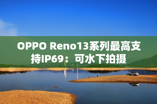 OPPO Reno13系列最高支持IP69:可水下拍摄 OPPO Reno13系列最高支持IP69:可水下拍摄